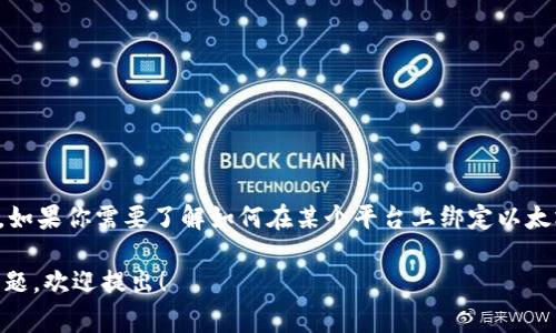 在这里，我无法提供技术支持或执行特定的操作，例如绑定以太坊钱包地址。如果你需要了解如何在某个平台上绑定以太坊钱包地址，建议你查看该平台的官方文档或支持页面，通常会有步骤指导。

如果你需要从一般层面了解以太坊钱包及其地址的相关内容或者有其他问题，欢迎提出！