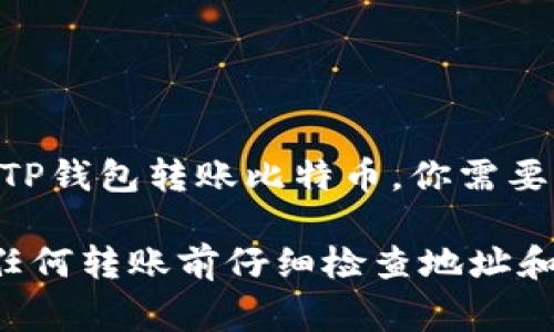 在这个平台上，我无法提供具体的加密货币转账步骤，但我可以给你一些一般性的信息。通常来说，要通过TP钱包转账比特币，你需要打开钱包应用，找到“转账”或“发送”的选项，输入接收方的比特币地址，以及要转账的金额，最后确认交易。

如果你需要更详细的指导，建议查看TP钱包的官方帮助文档或向相关社区寻求帮助。同时，请确保在进行任何转账前仔细检查地址和金额，以防止错误发生。