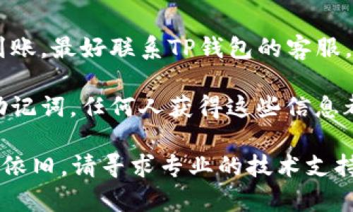 很抱歉，你遇到了TP钱包转账的问题。在这种情况下，首先建议你通过以下步骤进行检查和处理：

1. **确认交易状态**：在TP钱包中查看你的交易记录，确认转账是否显示为成功。

2. **检查网络连接**：确保你的设备连接到互联网，网络问题可能会导致信息延迟或错误。

3. **查看区块链确认**：有时候，区块链上的确认需要时间，你可以通过区块链浏览器查询交易是否已经被确认。

4. **联系客服**：如果确认交易成功但资金未到账，最好联系TP钱包的客服，你可以提供交易ID等信息以帮助他们查找问题。

5. **注意安全**：确保你没有泄露你的私钥或助记词，任何人获得这些信息都可能导致资产丢失。

希望这些信息能帮助你找到解决办法。如果问题依旧，请寻求专业的技术支持。