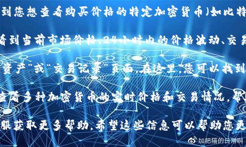 要查看TP钱包的购买价格，您可以按照以下步骤操作：

1. **打开TP钱包应用**：确保您已经在手机上安装了TP钱包应用，并且已经登录到您的账户。

2. **进入交易页面**：在主界面上，找到“交易”或“市场”选项，点击进入。这通常是您查看和管理购买价格的地方。

3. **选择所需的加密货币**：在交易页面，您会看到不同的加密货币列表。找到您想查看购买价格的特定加密货币（如比特币、以太坊等），并点击它。

4. **查看当前价格和历史数据**：进入该加密货币详情页面后，您通常可以看到当前市场价格、24小时内的价格波动、交易量等信息。有些钱包还会提供历史价格图表，以帮助您更好地了解价格趋势。

5. **购买记录**：如果您想查看自己在TP钱包中的购买价格记录，可以前往“资产”或“交易记录”页面。在这里，您可以找到您过去的交易和购买记录，包括每笔交易的价格和数量。

6. **市场行情**：一些TP钱包还集成了市场行情功能，您可以在一个页面中查看多种加密货币的实时价格和交易情况，帮助您做出更明智的投资决策。

如果这些步骤无法满足您的需求，您还可以访问TP钱包的网站或者咨询其客服获取更多帮助。希望这些信息可以帮助您更好地使用TP钱包。