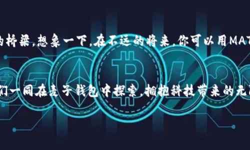 拥抱数字未来，开启麦子钱包MATIC之旅
数字钱包, MATIC, 加密货币/guanjianci

引言：数字革命的浪潮
在如今这个信息化快速发展的时代，数字资产的管理与交易成为越来越多人的关注焦点。通过传统银行管理财富的时代已经渐渐远去，取而代之的是一种更快速、更安全的财务管理方式——数字钱包。麦子钱包作为新兴的数字钱包平台，凭借其用户友好的界面与安全性，致力于为每个人开启一场关于MATIC（Polygon）的数字资产之旅。无论你是新手还是资深玩家，麦子钱包都将是你探索加密世界的最佳伙伴。

什么是麦子钱包？
想象一下一个可以随时随地管理你的数字资产的工具，就像一个随身携带的金库。麦子钱包正是这样一个数字钱包，它不仅便捷，也拥有强大的功能，可以支持各种加密货币的存储与交易。它就像你身边的守护者，不论是你手中的MATIC，还是其他加密货币，麦子钱包都能帮助你轻松管理。

MATIC：未来的希望
MATIC，作为Polygon网络的本地代币，正像一颗新星在加密货币的天空茁壮成长。它代表着一次区块链技术的飞跃，解决了以太坊网络的高昂交易费用和速度慢的问题。想象一下，在未来的某一天，MATIC将可能成为你实现财富自由的重要工具。麦子钱包将为你提供便捷的方式来存储和交易MATIC，使其在你的投资组合中大放异彩。

麦子钱包的安全性
在数字货币的世界，安全性是首要考虑因素。你是否曾经想过，把你的财富存放在一个脆弱的系统中是多么恐怖的事情？麦子钱包使用了顶尖的加密技术，就像一把安全的钥匙，确保只有你能访问你的资产。此外，钱包还采用多重认证的方式，为用户提供了一道额外的保护屏障。在这个充满风险的环境中，安全是麦子钱包给予用户最坚定的承诺。

如何使用麦子钱包进行MATIC交易
使用麦子钱包管理MATIC十分简单。首先，你需要下载麦子钱包应用并创建账户，这个过程如同在晨露中播种种子，期待未来的丰收。创建账户后，你可以直接在应用内购买MATIC，或者将其从其他平台转入你的钱包。就像在果园中采摘新鲜的水果，轻松愉快。

一旦你拥有了MATIC，你就可以在麦子钱包内进行交易。无论是转账给朋友，还是用它来支付商品和服务，麦子钱包都能为你提供快速且便捷的操作体验。每一次交易都像是开启一扇新的门，将你引向更广阔的数字世界。

麦子钱包的社区与支持
在数字货币的旅程中，社区的力量不容小觑。麦子钱包透过建立全球用户社区，使每位用户都能互相学习、分享经验。想象一下，和来自世界各地的投资者一起分享你们的成功故事与挑战，这种感觉将会激励你不断前行。麦子钱包的团队也为用户提供全天候的支持，确保你在遇到任何疑问或问题时，都能解决得心应手。

未来展望：数字财务的无限可能
展望未来，数字钱包将会逐渐融入我们的日常生活，成为个人财务管理的重要组成部分。麦子钱包正处于这一浪潮的前沿，它不仅仅是一个储存资产的工具，更是链接现实与虚拟世界的桥梁。想象一下，在不远的将来，你可以用MATIC轻松支付咖啡、购买商品，甚至投资项目，生活将会变得多么方便。

结语：迈出第一步，拥抱数字未来
在这场关于财富和自由的旅程中，选择麦子钱包和MATIC，就像在晨光中迎接美好的新一天。数字货币的世界正为你敞开大门，唯有勇敢迈出第一步，才能揭开财富自由的新篇章。让我们一同在麦子钱包中探索，拥抱科技带来的无限可能。

无论你在这个旅程中的起点在哪里，麦子钱包都将是你最可信赖的伙伴。立即下载麦子钱包，从今天起，开启你独特的MATIC之旅吧！