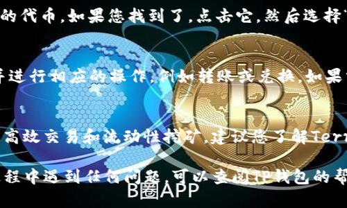 在TP钱包中查看或使用Terra（LUNA）代币，您可以按照以下步骤操作：

步骤一：下载并安装TP钱包
首先，确保您已经在您的手机上下载并安装了TP钱包。如果还没有，可以前往官方应用商店搜索“TP Wallet”进行下载。

步骤二：创建或导入钱包
打开TP钱包，您可以选择创建一个新的钱包或导入现有钱包。如果是新用户，请遵循屏幕上的指示完成钱包的创建。请确保妥善保存您的助记词，以防丢失访问权。

步骤三：选择添加代币
在您成功进入钱包后，找到“资产”界面，通常在应用的底部导航栏中。在这个界面中，您会看到一个“添加代币”或“管理代币”的选项。

步骤四：查找Terra（LUNA）
在添加代币的界面中，您可以通过搜索框输入“Terra”或“LUNA”来查找相应的代币。如果您找到了，点击它，然后选择“添加”来将其添加到您的资产列表中。

步骤五：查看和管理您的Terra资产
一旦您成功添加了Terra（LUNA），您就可以在“资产”页面中查看您的余额，并进行相应的操作，例如转账或兑换。如果需要调取详细信息，点击对应的代币图标即可查看交易历史和其他相关信息。

步骤六：了解Terra的功能
Terra除了作为代币外，还具有一些独特的功能，例如在DeFi生态系统内进行高效交易和流动性挖矿。建议您了解Terra在区块链世界中的应用，充分利用其带来的投资机会。

以上就是在TP钱包中找到和管理Terra（LUNA）代币的步骤。如果您在使用过程中遇到任何问题，可以查阅TP钱包的帮助文档或加入相关社区获取更多帮助。