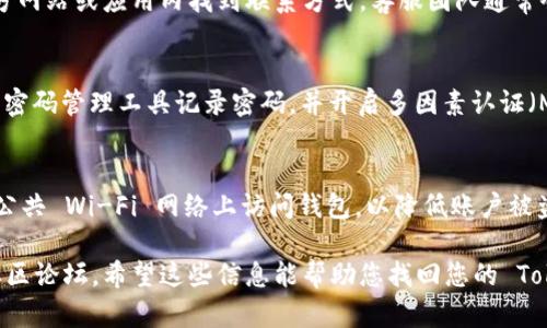 我可以为您提供有关如何找回 TokenPocket 密码的一般步骤，但请您务必小心，以确保您的账户安全。TokenPocket 是一种数字钱包，密码的找回可能涉及多种安全措施。以下是一些可能的步骤：

### 1. 查看钱包恢复选项
首先，在打开 TokenPocket 应用后，请查找恢复选项。通常，在登录界面，您会看到类似“找回密码”或“恢复账户”的链接。

### 2. 使用助记词恢复
如果您在创建钱包时记录了助记词（mnemonic phrase），那么您可以使用这个信息来恢复您的钱包。助记词通常是由一系列单词组成的。
步骤：
1. 打开 TokenPocket 应用，选择“恢复钱包”。
2. 输入您的助记词，按要求完成验证。确保输入的单词顺序和拼写都正确。
3. 按照提示设置新密码。 

### 3. 联系客服
如果您没有助记词，建议直接联系 TokenPocket 的客服支持。您可以在官方网站或应用内找到联系方式，客服团队通常会帮助您解决账户相关问题。

### 4. 提高安全意识
无论您是否成功找回密码，都应提高对密码安全的重视。定期更新密码，使用密码管理工具记录密码，并开启多因素认证（MFA）以保障您的账户安全。

### 5. 学习防范意识
在进行任何在线交易或访问钱包时，请确保使用可信赖的网络连接，避免在公共 Wi-Fi 网络上访问钱包，以降低账户被盗的风险。

如果您需要更详细的信息，建议访问 TokenPocket 的官方网站或相关的社区论坛。希望这些信息能帮助您找回您的 TokenPocket 密码。