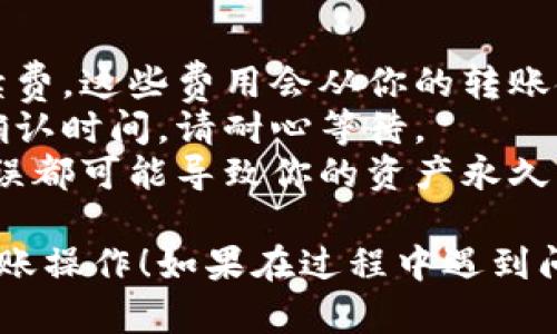 将TP钱包的资产转移到芝麻交易所的过程可能涉及多个步骤。以下是一个概述，帮助你实现这个操作：

### 步骤一：确认你的资产类型
在进行转账之前，首先确认你在TP钱包中的资产类型（如BTC、ETH、USDT等），因为不同的资产转账步骤可能存在差异。

### 步骤二：获取芝麻交易所的地址
1. **登录芝麻交易所**：首先，你需要登录到你的芝麻交易所账户。如果你还没有账户，先进行注册。
2. **找到充值地址**：在芝麻交易所的用户中心，找到“充值”或者“钱包”选项，根据你要转账的资产类型选择相应的币种。
3. **复制地址**：交易所会生成一个专属的充值地址，点击复制，将这个地址保存以便后续使用。

### 步骤三：打开TP钱包
1. **启动TP钱包**：在你的手机或者电脑上打开TP钱包应用。
2. **选择要转账的资产**：在钱包界面，选择你要转账到芝麻交易所的资产。

### 步骤四：进行转账
1. **选择转账**：通常在选中资产的界面，会有一个“转账”或者“发送”的选项，点击进入。
2. **填写接收地址**：在转账界面，将之前复制的芝麻交易所充值地址粘贴到接收地址框中。
3. **填写转账金额**：在转账金额框填写你希望转账的数量。
4. **确认交易**：仔细检查所有信息是否正确，然后确认转账操作。

### 步骤五：确认交易状态
1. **查看交易记录**：完成转账后，你可以在TP钱包查看交易记录，确认交易是否成功。
2. **检查芝麻交易所账户**：稍等片刻（可能需要几分钟到半小时），然后登录芝麻交易所，再次检查你的账户余额，确认是否已经到账。

### 注意事项
- **交易费用**：请了解转账过程中可能会产生的网络手续费，这些费用会从你的转账金额中扣除。
- **转账时间**：不同的区块链网络繁忙程度会影响转账确认时间，请耐心等待。
- **安全措施**：确保你使用的是正确的充值地址，任何错误都可能导致你的资产永久丢失。

希望上述步骤能帮助你顺利完成TP钱包到芝麻交易所的转账操作！如果在过程中遇到问题，建议查看相关的官方帮助文档或者联系客服获得支持。