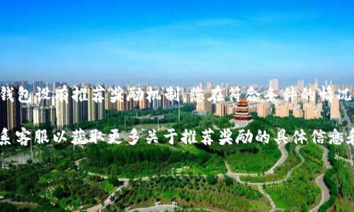 关于TP钱包的推荐奖励，具体情况会根据TP钱包的政策和活动而有所不同。一般而言，如果TP钱包设有推荐奖励机制，您在符合条件的情况下是可以参与的。例如，您可能需要邀请朋友注册、完成交易或满足其他特定条件来获得奖励。

为确保您能获得最新的信息，建议您访问TP钱包的官方网站，查阅相关的活动细则，或直接联系客服以获取更多关于推荐奖励的具体信息和参与方式。请注意，参与任何金融活动时都要仔细阅读条款与条件，以保护自己的权益。

如果您有具体的疑问或需要了解其他信息，请告诉我！