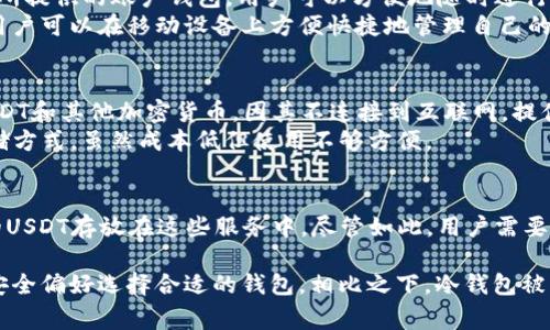 USDT（Tether）是一种常见的稳定币，通常归类于数字货币钱包的范畴。USDT可以存储在多种类型的钱包中，主要包括：

1. **热钱包（Hot Wallet）：**
   - **在线交易所钱包**：如Binance、Coinbase和Kraken等交易所提供的账户钱包。用户可以方便地随时进行交易和转移，但这些钱包的安全性相对较低，因为它们连接到互联网。
   - **移动钱包**：手机应用程序如Trust Wallet和Coinomi，使用户可以在移动设备上方便快捷地管理自己的USDT。

2. **冷钱包（Cold Wallet）：**
   - **硬件钱包**：如Ledger和Trezor，这些设备能安全地存储USDT和其他加密货币，因其不连接到互联网，提供更高的安全性。
   - **纸钱包**：通过将私钥和公钥打印在纸上，形成一种离线存储方式，虽然成本低但使用不够方便。

3. **托管钱包：**
   - 由第三方服务提供商管理的加密货币钱包，用户可以将自己的USDT存放在这些服务中，尽管如此，用户需要信任服务提供商的安全措施。

不同类型的钱包适用于不同的使用场景，用户需根据自己的需求和安全偏好选择合适的钱包。相比之下，冷钱包被普遍认为是存储大量USDT的最佳选择，因其安全性更高。