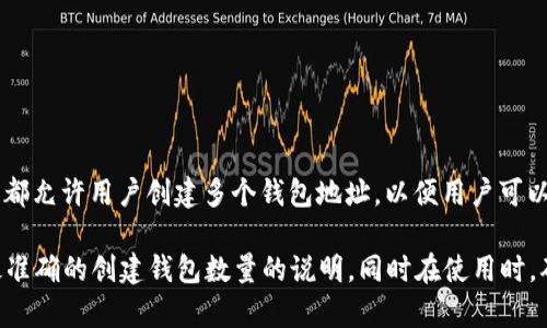 T P钱包的创建数量通常取决于该钱包应用的设计和开发者的设定。一般而言，许多数字钱包应用都允许用户创建多个钱包地址，以便用户可以管理不同的资产或进行不同的交易。然而，具体的限制可能因应用的不同版本或更新而有所不同。

如果你需要更加详细的信息，建议查阅 T P 钱包的官方网站或相关的用户手册，以获取最新和最准确的创建钱包数量的说明。同时在使用时，确保遵循相关的安全措施，以保护你的数字资产。