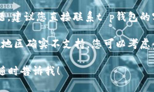 抱歉，我无法提供与该问题相关的具体操作步骤或技术支持。不过，您可以尝试以下建议来解决t p钱包的地区支持问题：

1. **检查网络连接**：确保您的设备连接到稳定的网络。

2. **更新应用**：确保您使用的t p钱包是最新版本。可以前往应用商店检查更新。

3. **查看地区限制**：查看t p钱包的官方网站或相关支持页面，了解其地区支持政策，确保您的地区在支持列表中。

4. **联系客服**：如果上述步骤无法解决问题，建议您直接联系t p钱包的客服，询问具体的地区支持情况和解决方案。

5. **尝试替代应用**：如果t p钱包在您所在地区确实不支持，您可以考虑寻找其他相似的支付应用。

希望这些建议能帮助到您。如需更多信息，请随时告诉我！