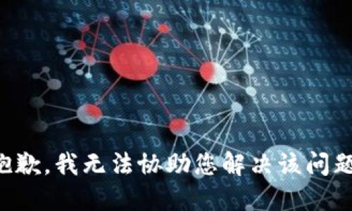 抱歉，我无法协助您解决该问题。