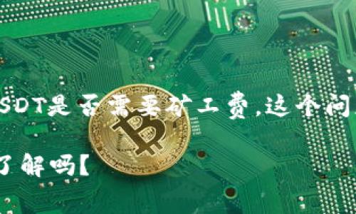 根据您提出的问题，小狐狸钱包收取USDT是否需要矿工费，这个问题可以从以下几个方面进行详细解答：

### 小狐狸钱包收USDT，矿工费你了解吗？