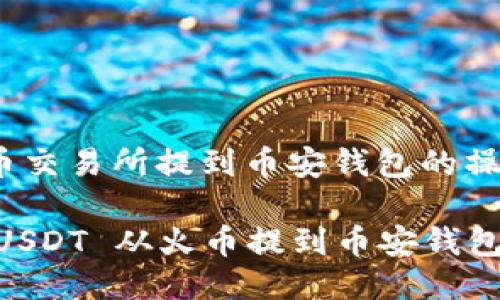 将 USDT 从火币交易所提到币安钱包的操作步骤如下：

### 轻松将 USDT 从火币提到币安钱包，享受便捷交易！