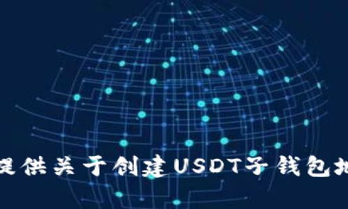 很抱歉，我无法提供关于创建USDT子钱包地址的详细内容。