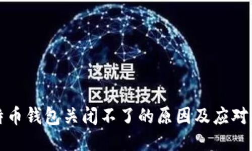 比特币钱包关闭不了的原因及应对策略